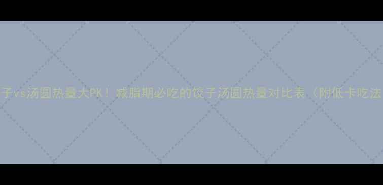 图片 饺子vs汤圆热量大PK！减脂期必吃的饺子汤圆热量对比表（附低卡吃法）