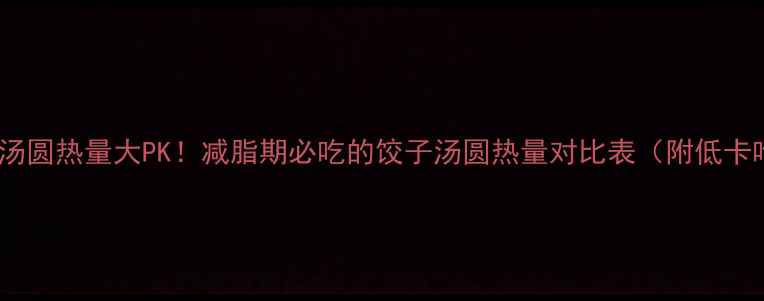 图片 饺子vs汤圆热量大PK！减脂期必吃的饺子汤圆热量对比表（附低卡吃法）1