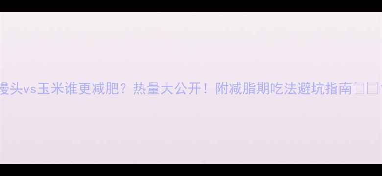 图片 馒头vs玉米谁更减肥？热量大公开！附减脂期吃法避坑指南🥞🌽1