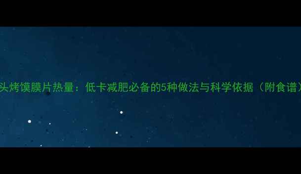 图片 馒头烤馍膜片热量：低卡减肥必备的5种做法与科学依据（附食谱）2