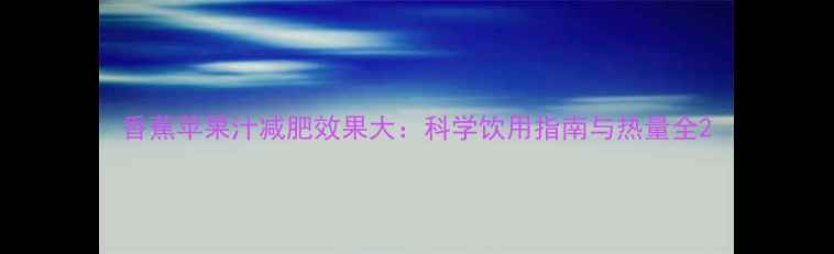 图片 香蕉苹果汁减肥效果大：科学饮用指南与热量全2