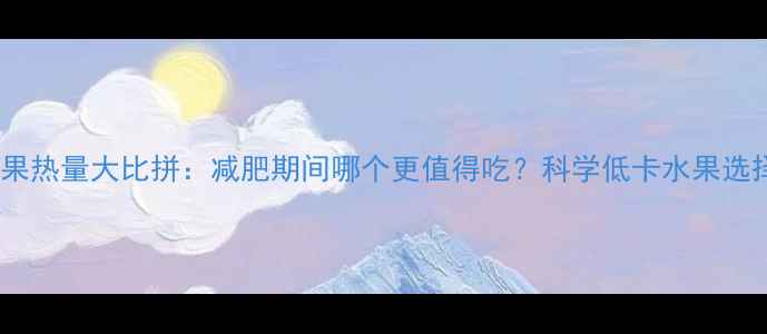 图片 香蕉苹果热量大比拼：减肥期间哪个更值得吃？科学低卡水果选择指南2