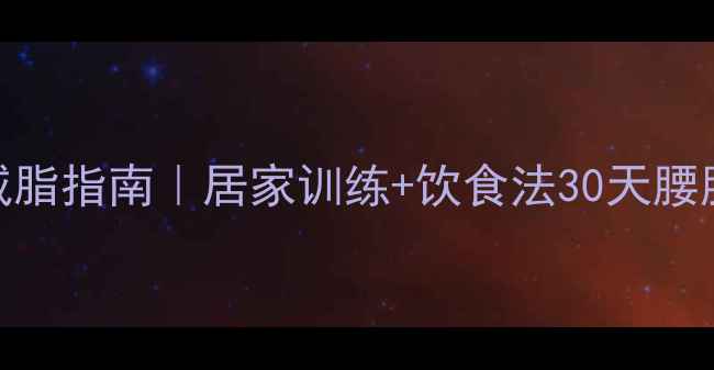 图片 马甲线高效减脂指南｜居家训练+饮食法30天腰腹雕刻全攻略