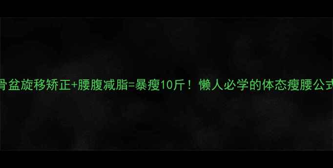 图片 骨盆旋移矫正+腰腹减脂=暴瘦10斤！懒人必学的体态瘦腰公式