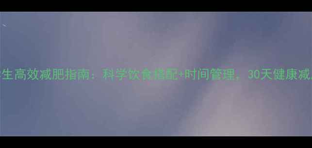 图片 高三学生高效减肥指南：科学饮食搭配+时间管理，30天健康减脂15斤