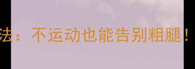 图片 高中女生3周瘦腿法：不运动也能告别粗腿！附安全塑形指南1