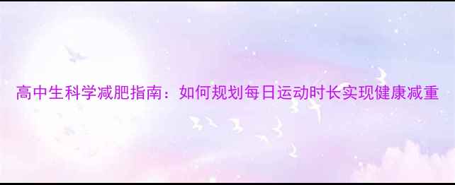 图片 高中生科学减肥指南：如何规划每日运动时长实现健康减重