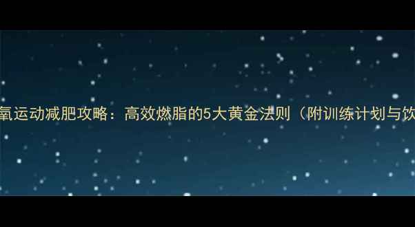 图片 高强度有氧运动减肥攻略：高效燃脂的5大黄金法则（附训练计划与饮食方案）