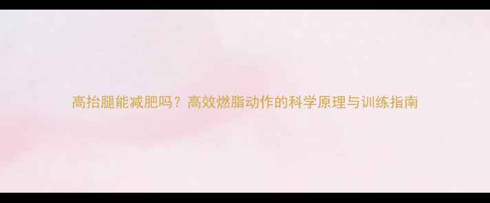 图片 高抬腿能减肥吗？高效燃脂动作的科学原理与训练指南