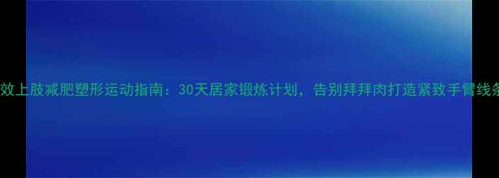 图片 高效上肢减肥塑形运动指南：30天居家锻炼计划，告别拜拜肉打造紧致手臂线条1