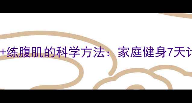 图片 高效减肚子赘肉+练腹肌的科学方法：家庭健身7天计划与饮食指南1