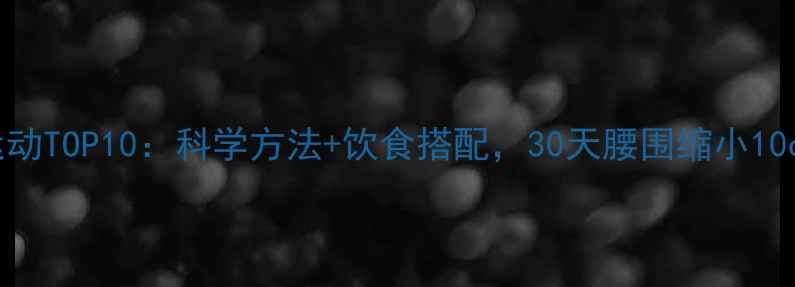 图片 高效减肚子运动TOP10：科学方法+饮食搭配，30天腰围缩小10cm的亲测攻略
