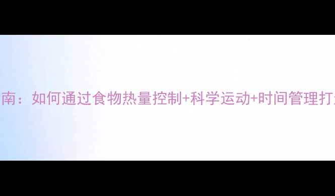 图片 高效减肥指南：如何通过食物热量控制+科学运动+时间管理打造完美身材
