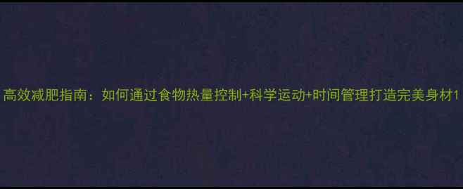 图片 高效减肥指南：如何通过食物热量控制+科学运动+时间管理打造完美身材1