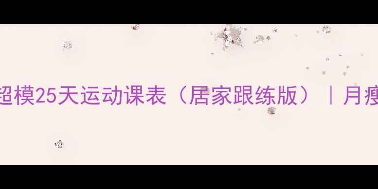 图片 高效减肥薄荷超模25天运动课表（居家跟练版）｜月瘦10斤科学计划