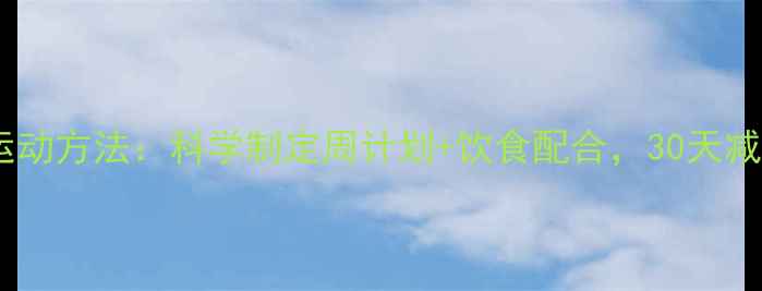 图片 高效减肥运动方法：科学制定周计划+饮食配合，30天减重8-15斤2