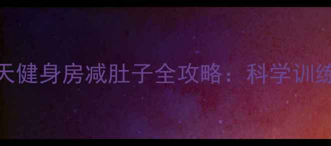 图片 高效减脂+核心塑形30天健身房减肚子全攻略：科学训练+饮食方案+体脂管理1