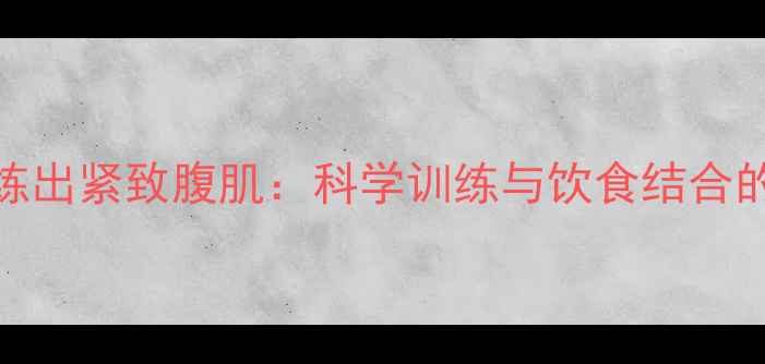 图片 高效减脂+练出紧致腹肌：科学训练与饮食结合的全年计划2