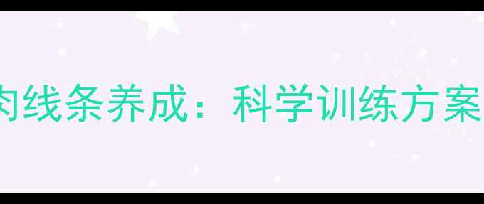 图片 高效减脂+肌肉线条养成：科学训练方案与饮食指南全