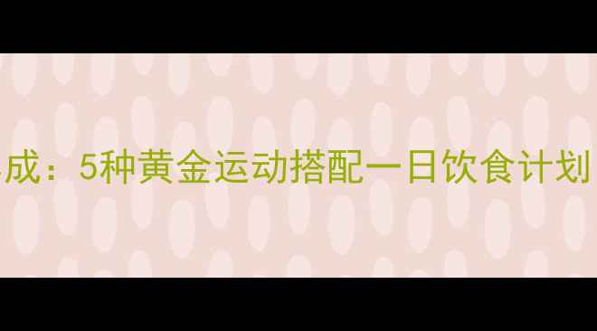 图片 高效减脂+腹肌养成：5种黄金运动搭配一日饮食计划，30天腰围减8cm