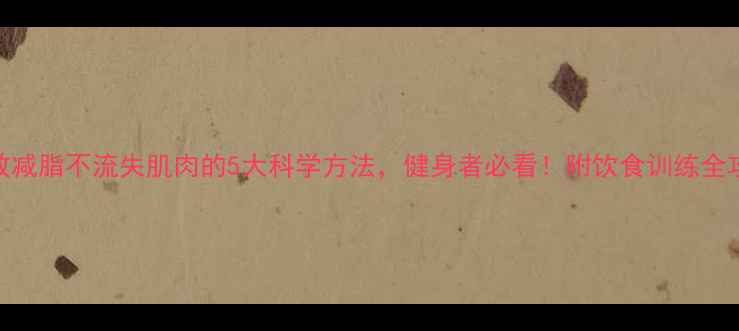 图片 高效减脂不流失肌肉的5大科学方法，健身者必看！附饮食训练全攻略