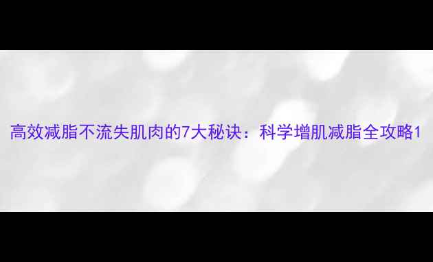 图片 高效减脂不流失肌肉的7大秘诀：科学增肌减脂全攻略1
