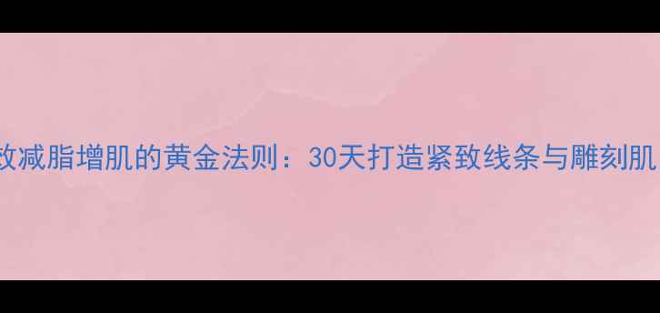 图片 高效减脂增肌的黄金法则：30天打造紧致线条与雕刻肌肉1