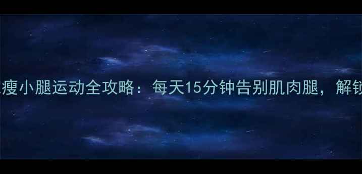 图片 高效减脂居家瘦小腿运动全攻略：每天15分钟告别肌肉腿，解锁纤细脚踝！2