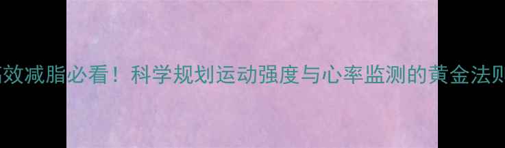 图片 高效减脂必看！科学规划运动强度与心率监测的黄金法则1
