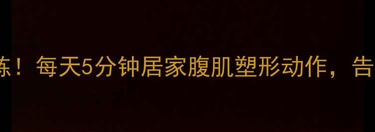 图片 高效减脂必练！每天5分钟居家腹肌塑形动作，告别顽固脂肪1