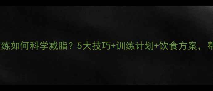 图片 高效减脂指南力量训练如何科学减脂？5大技巧+训练计划+饮食方案，帮你健康瘦出马甲线2