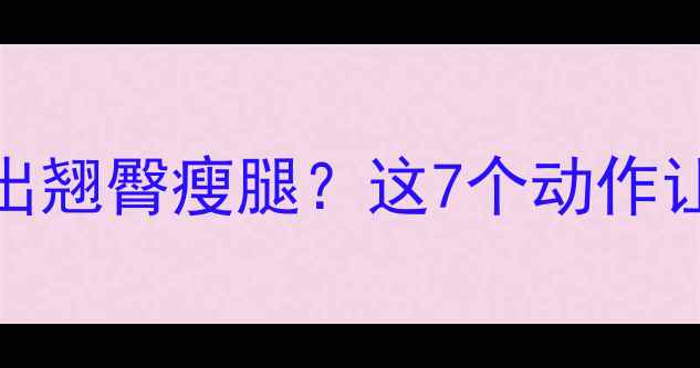 图片 高效减脂期如何练出翘臀瘦腿？这7个动作让腰臀比直接开挂！