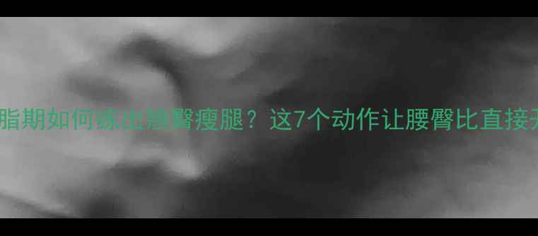 图片 高效减脂期如何练出翘臀瘦腿？这7个动作让腰臀比直接开挂！1