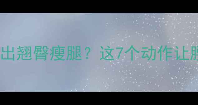 图片 高效减脂期如何练出翘臀瘦腿？这7个动作让腰臀比直接开挂！2
