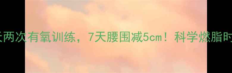 图片 高效减脂法｜一天两次有氧训练，7天腰围减5cm！科学燃脂时间表+饮食搭配全