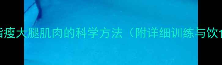 图片 高效减脂瘦大腿肌肉的科学方法（附详细训练与饮食指南）