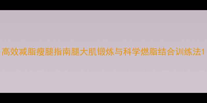 图片 高效减脂瘦腿指南腿大肌锻炼与科学燃脂结合训练法1