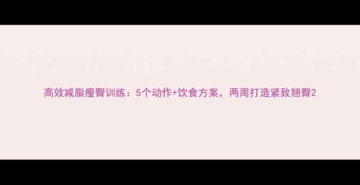 图片 高效减脂瘦臀训练：5个动作+饮食方案，两周打造紧致翘臀2