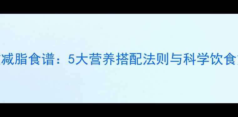 图片 高效减脂食谱：5大营养搭配法则与科学饮食方案