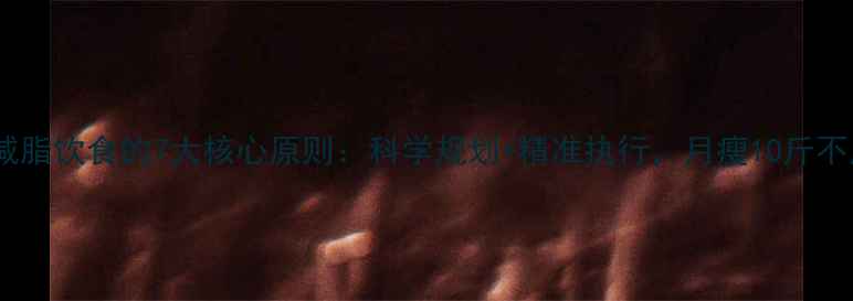 图片 高效减脂饮食的7大核心原则：科学规划+精准执行，月瘦10斤不反弹2