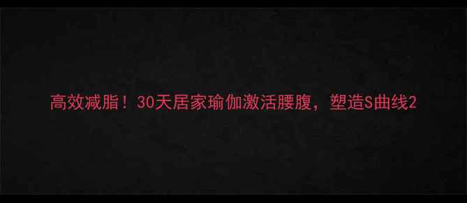 图片 高效减脂！30天居家瑜伽激活腰腹，塑造S曲线2