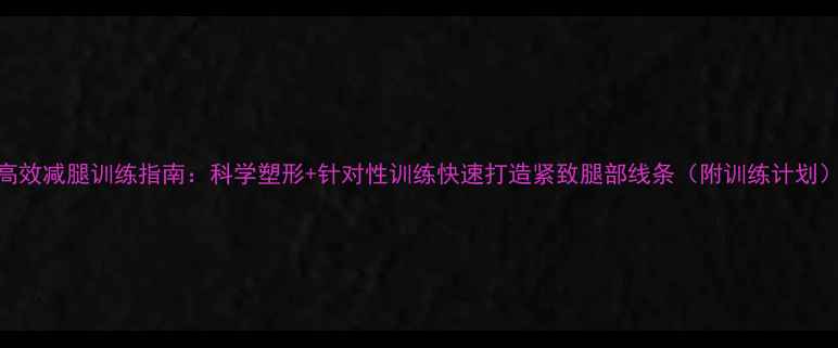 图片 高效减腿训练指南：科学塑形+针对性训练快速打造紧致腿部线条（附训练计划）