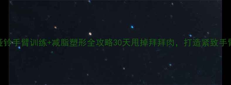 图片 高效哑铃手臂训练+减脂塑形全攻略30天甩掉拜拜肉，打造紧致手臂线条