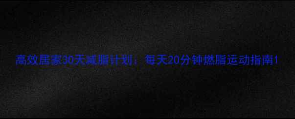 图片 高效居家30天减脂计划：每天20分钟燃脂运动指南1