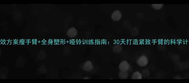 图片 高效方案瘦手臂+全身塑形+哑铃训练指南：30天打造紧致手臂的科学计划