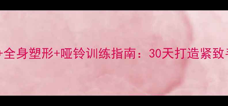 图片 高效方案瘦手臂+全身塑形+哑铃训练指南：30天打造紧致手臂的科学计划1