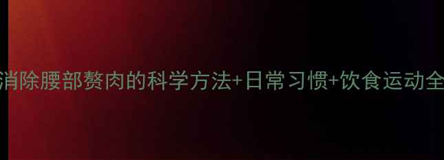 图片 高效消除腰部赘肉的科学方法+日常习惯+饮食运动全攻略