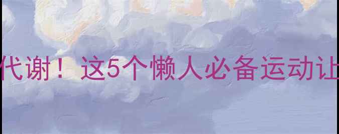 图片 高效燃脂+加速代谢！这5个懒人必备运动让减肥事半功倍1