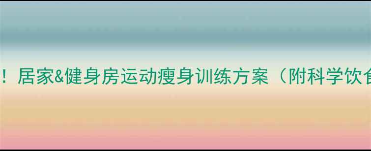 图片 高效燃脂+塑形全能！居家&健身房运动瘦身训练方案（附科学饮食+误区避坑指南）2