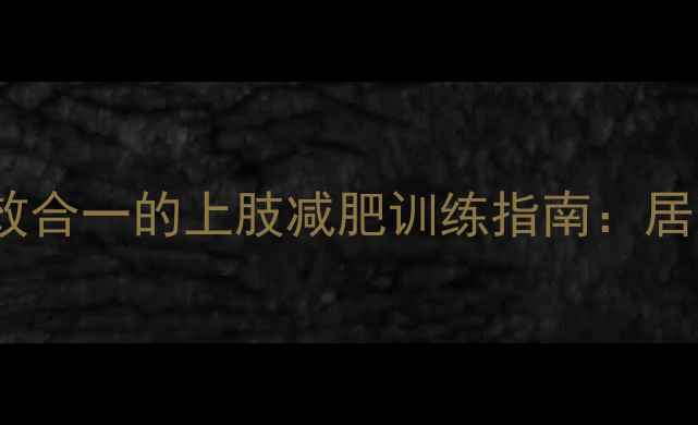 图片 高效燃脂+塑形双效合一的上肢减肥训练指南：居家健身房科学方案